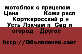 мотоблок с прицепом › Цена ­ 50 000 - Коми респ., Корткеросский р-н, Усть-Лэкчим п. Сад и огород » Другое   